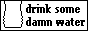 Just go drink sum water